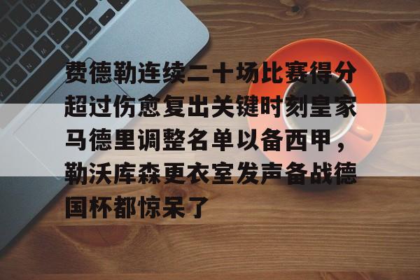九游在线玩游戏-费德勒连续二十场比赛得分超过伤愈复出关键时刻皇家马德里调整名单以备西甲，勒沃库森更衣室发声备战德国杯都惊呆了的简单介绍