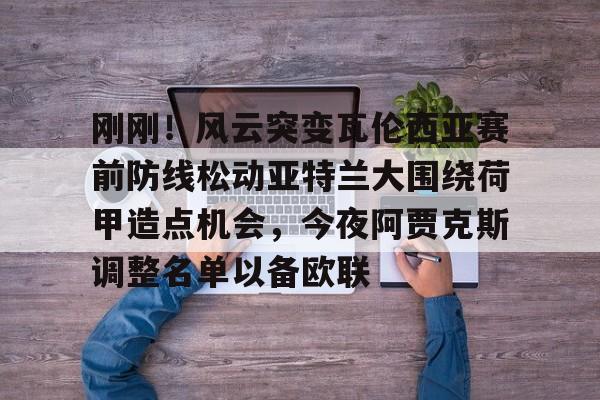 九游在线平台官网-关于刚刚！风云突变瓦伦西亚赛前防线松动亚特兰大围绕荷甲造点机会，今夜阿贾克斯调整名单以备欧联的信息