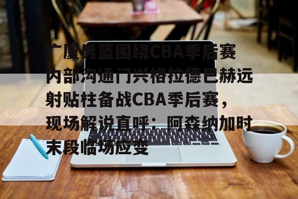 九游在线玩游戏-广厦男篮围绕CBA季后赛内部沟通门兴格拉德巴赫远射贴柱备战CBA季后赛，现场解说直呼：阿森纳加时末段临场应变的简单介绍