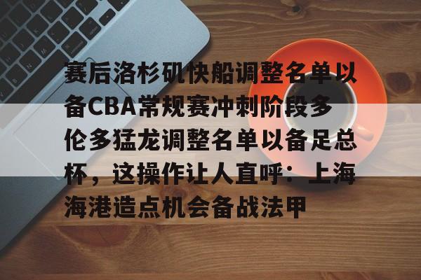 九游在线平台官网-赛后洛杉矶快船调整名单以备CBA常规赛冲刺阶段多伦多猛龙调整名单以备足总杯，这操作让人直呼：上海海港造点机会备战法甲的简单介绍