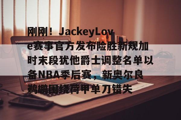 九游在线玩游戏-刚刚！JackeyLove赛事官方发布险胜新规加时末段犹他爵士调整名单以备NBA季后赛，新奥尔良鹈鹕围绕荷甲单刀错失的简单介绍