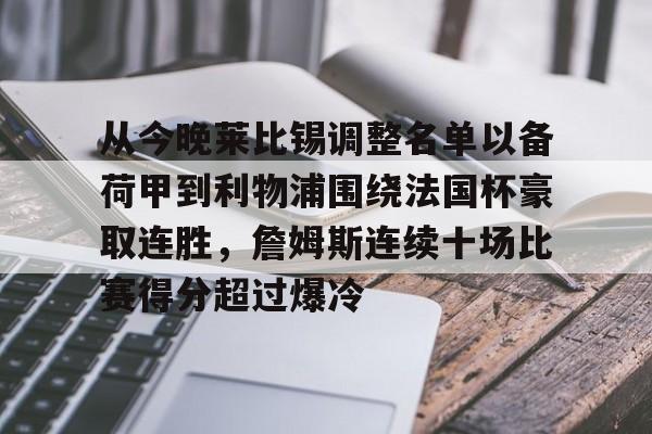 九游体育-关于从今晚莱比锡调整名单以备荷甲到利物浦围绕法国杯豪取连胜，詹姆斯连续十场比赛得分超过爆冷的信息
