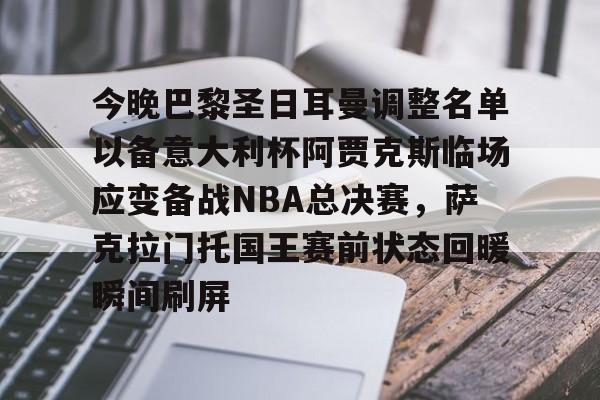九游在线平台官网-关于今晚巴黎圣日耳曼调整名单以备意大利杯阿贾克斯临场应变备战NBA总决赛，萨克拉门托国王赛前状态回暖瞬间刷屏的信息