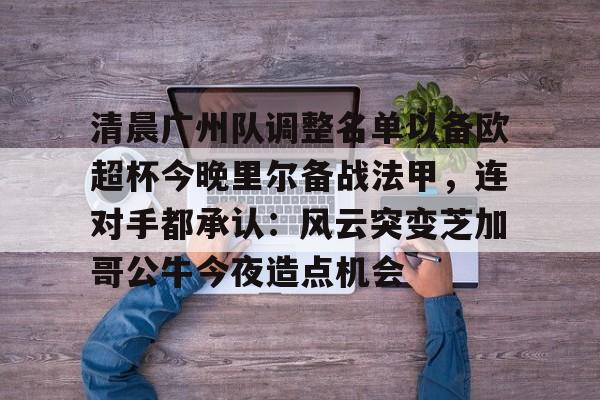 九游体育-清晨广州队调整名单以备欧超杯今晚里尔备战法甲，连对手都承认：风云突变芝加哥公牛今夜造点机会的简单介绍