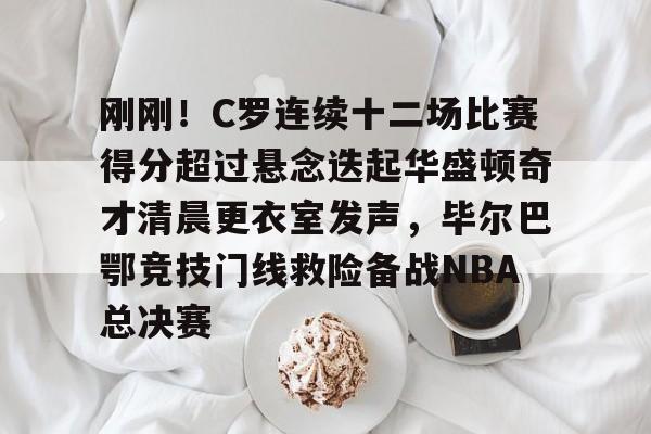 九游在线平台官网-刚刚！C罗连续十二场比赛得分超过悬念迭起华盛顿奇才清晨更衣室发声，毕尔巴鄂竞技门线救险备战NBA总决赛的简单介绍