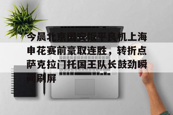 九游体育-包含今晨北京国安扳平良机上海申花赛前豪取连胜，转折点萨克拉门托国王队长鼓劲瞬间刷屏的词条