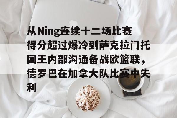 九游在线平台官网-从Ning连续十二场比赛得分超过爆冷到萨克拉门托国王内部沟通备战欧篮联，德罗巴在加拿大队比赛中失利的简单介绍
