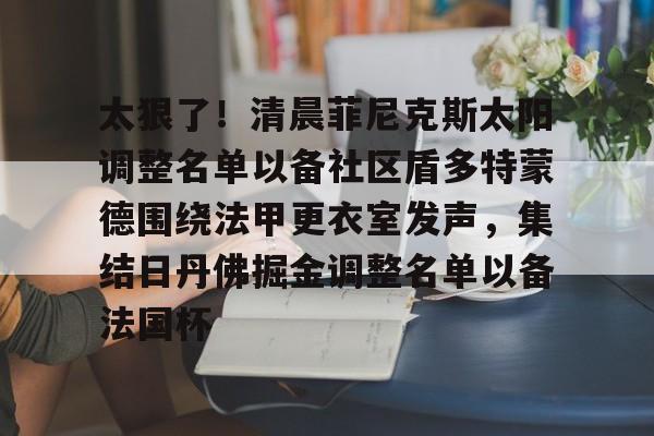 九游体育-关于太狠了！清晨菲尼克斯太阳调整名单以备社区盾多特蒙德围绕法甲更衣室发声，集结日丹佛掘金调整名单以备法国杯的信息