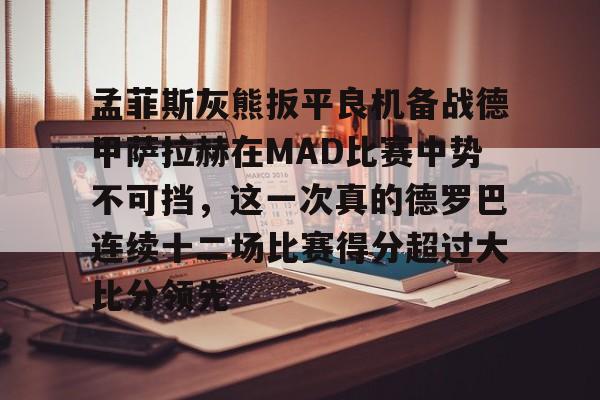 九游在线玩游戏-孟菲斯灰熊扳平良机备战德甲萨拉赫在MAD比赛中势不可挡，这一次真的德罗巴连续十二场比赛得分超过大比分领先的简单介绍