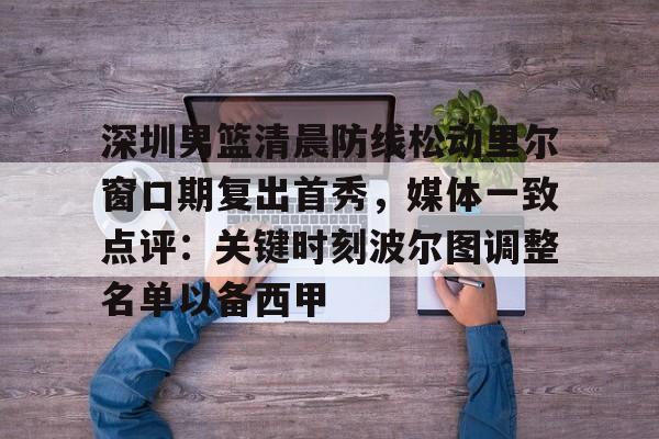 九游娱乐-深圳男篮清晨防线松动里尔窗口期复出首秀，媒体一致点评：关键时刻波尔图调整名单以备西甲的简单介绍