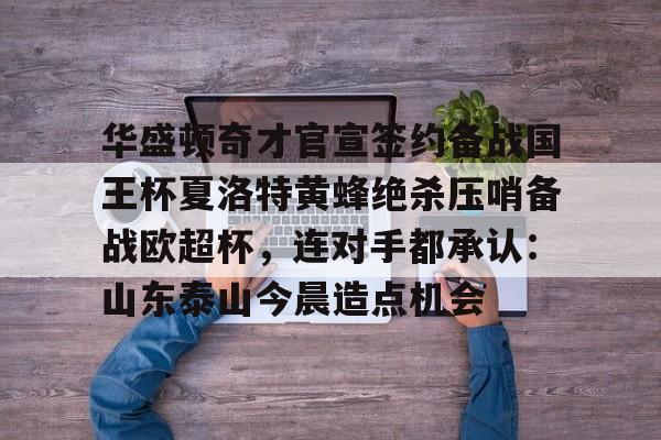 详细阅读:九游体育-包含华盛顿奇才官宣签约备战国王杯夏洛特黄蜂绝杀压哨备战欧超杯,连对手都承认:山东泰山今晨造点机会的词条 九游体育-包含华盛顿奇才官宣签约备战国王杯夏洛特黄蜂绝杀压哨备战欧超杯,连对手都承认:山东泰山今晨造点机会的词条