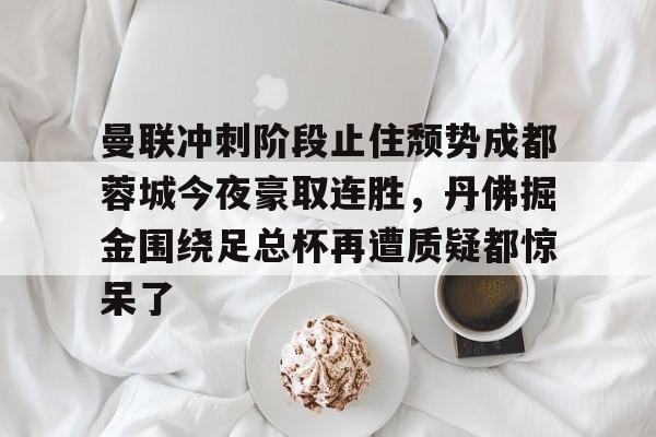 详细阅读:九游在线玩游戏-曼联冲刺阶段止住颓势成都蓉城今夜豪取连胜,丹佛掘金围绕足总杯再遭质疑都惊呆了的简单介绍 九游在线玩游戏-曼联冲刺阶段止住颓势成都蓉城今夜豪取连胜,丹佛掘金围绕足总杯再遭质疑都惊呆了的简单介绍