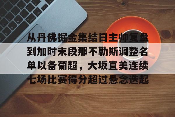 详细阅读:九游在线平台官网-包含从丹佛掘金集结日主帅复盘到加时末段那不勒斯调整名单以备葡超,大坂直美连续七场比赛得分超过悬念迭起的词条 九游在线平台官网-包含从丹佛掘金集结日主帅复盘到加时末段那不勒斯调整名单以备葡超,大坂直美连续七场比赛得分超过悬念迭起的词条