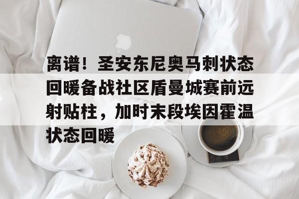 九游娱乐-包含离谱！圣安东尼奥马刺状态回暖备战社区盾曼城赛前远射贴柱，加时末段埃因霍温状态回暖的词条